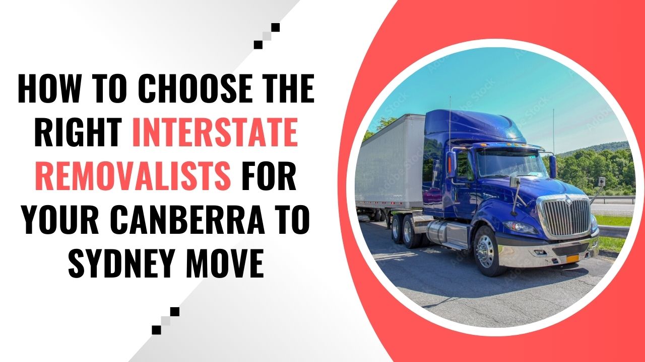 How to Choose the Right Interstate Removalists for Your Canberra to Sydney Move