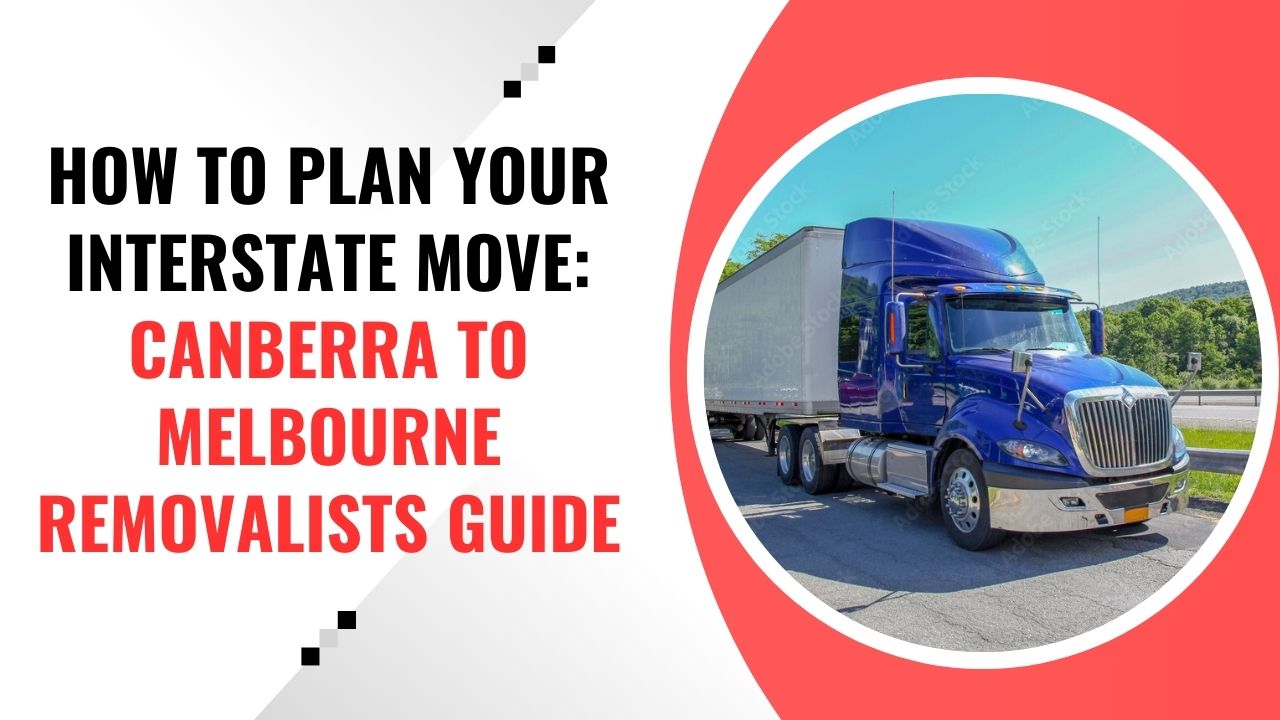 How to Plan Your Interstate Move Canberra to Melbourne Removalists Guide