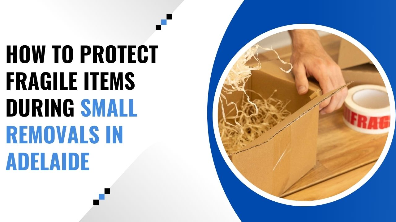 How to Protect Fragile Items During Small Removals in Adelaide