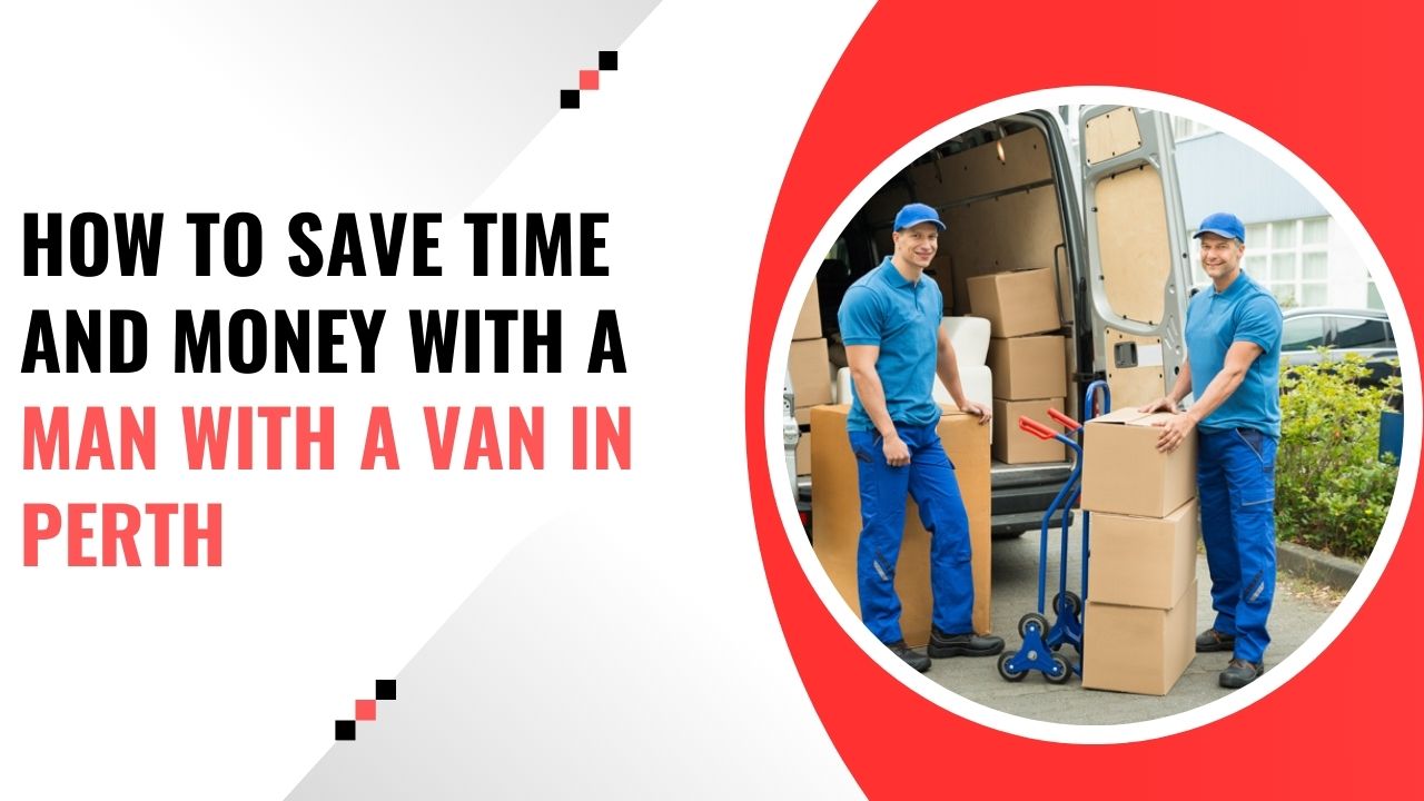 How to Save Time and Money with a Man with a Van in Perth