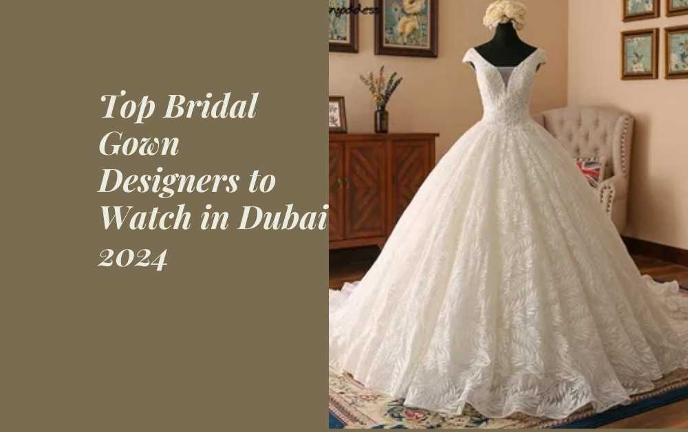 Top Bridal Gown Designers to Watch in Dubai 2024