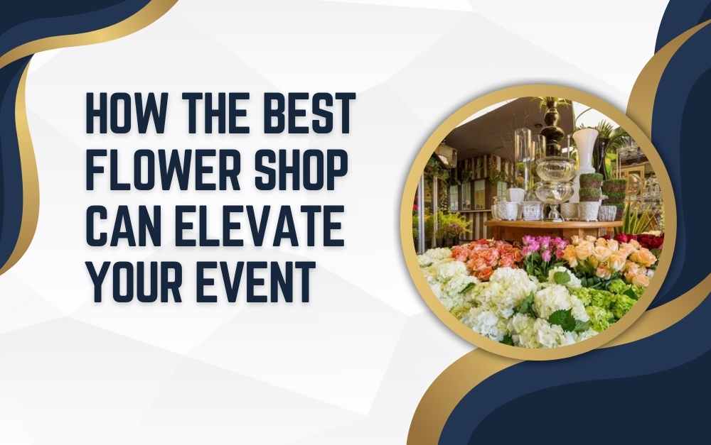 How the Best Flower Shop Can Elevate Your Event