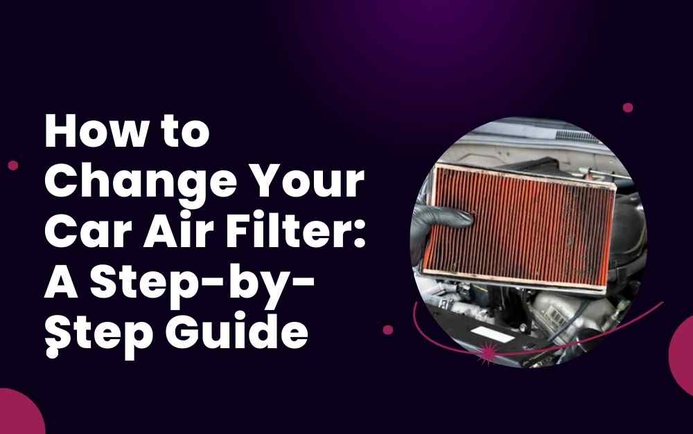 How to Change Your Car Air Filter A Step-by-Step Guide